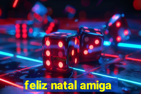 feliz natal amiga